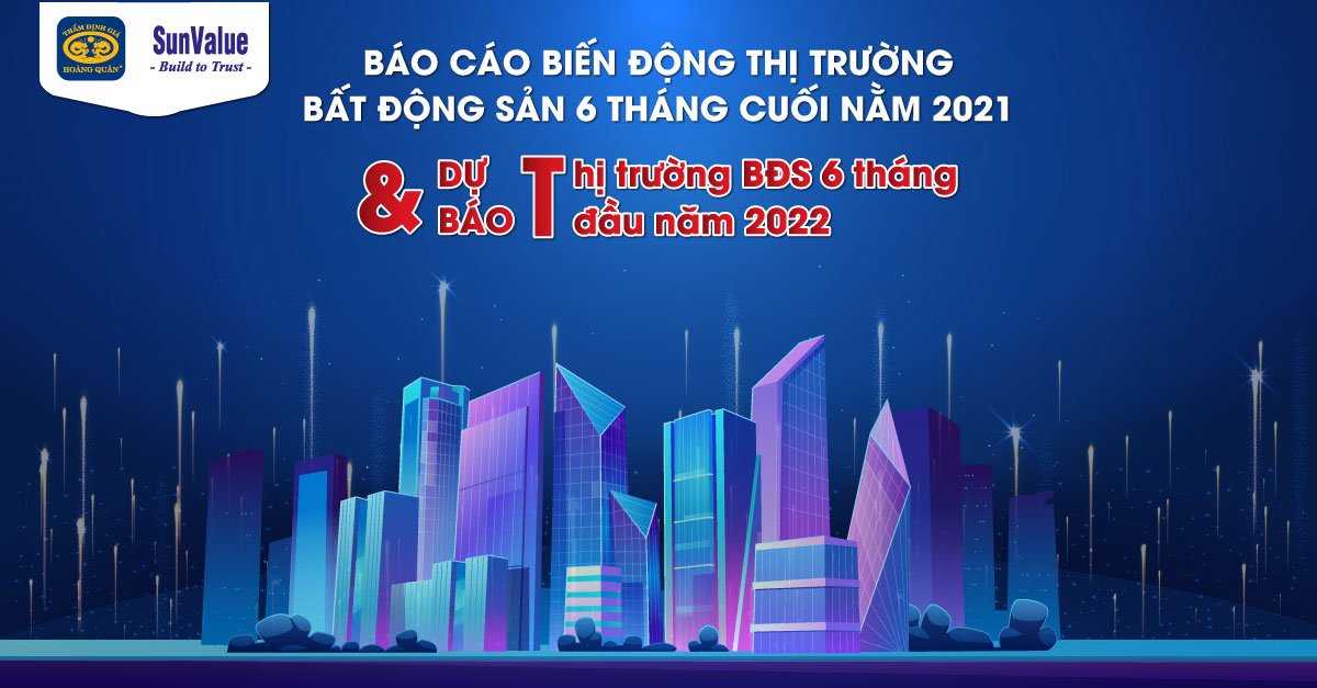 BÁO CÁO BIẾN ĐỘNG THỊ TRƯỜNG BẤT ĐỘNG SẢN 6 THÁNG CUỐI NĂM 2021 VÀ DỰ BÁO 6 THÁNG ĐẦU NĂM 2022